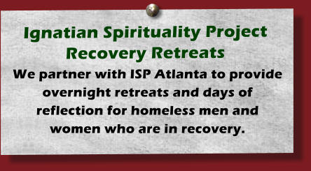 Ignatian Spirituality Project   Recovery Retreats   We partner with ISP Atlanta to provide overnight retreats and days of reflection for homeless men and women who are in recovery.